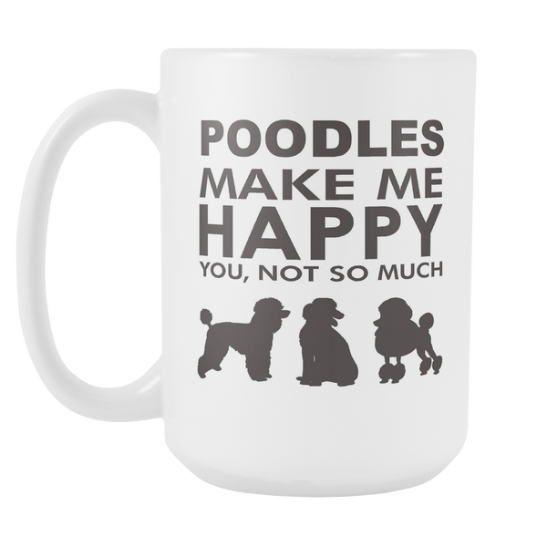 Poodles Make Me Happy - You, Not So Much - 15oz White Mug